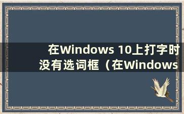 在Windows 10上打字时没有选词框（在Windows 10电脑上打字时没有选词框怎么办）